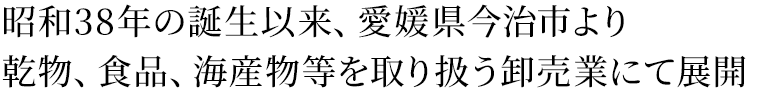 昭和38年の誕生以来、愛媛県今治市より乾物、食品、海産物等を取り扱う卸売業にて展開