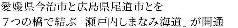 愛媛県今治市と広島県尾道市とを7つの橋で結ぶ「瀬戸内しまなみ海道」が開通